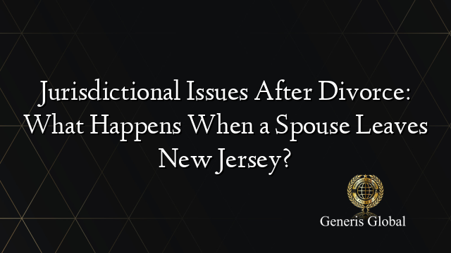 Jurisdictional Issues After Divorce: What Happens When a Spouse Leaves New Jersey?