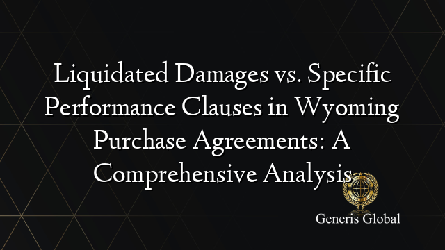 Liquidated Damages vs. Specific Performance Clauses in Wyoming Purchase Agreements: A Comprehensive Analysis