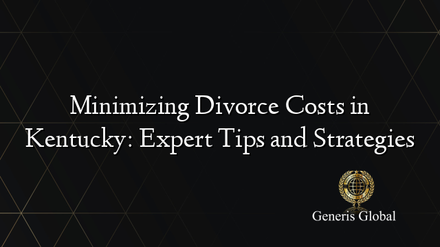 Minimizing Divorce Costs in Kentucky: Expert Tips and Strategies