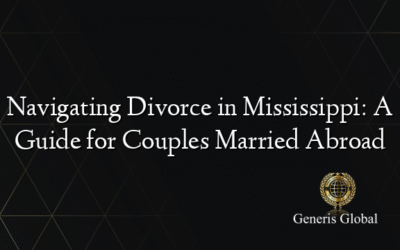 Navigating Divorce in Mississippi: A Guide for Couples Married Abroad