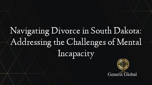 Navigating Divorce in South Dakota: Addressing the Challenges of Mental Incapacity