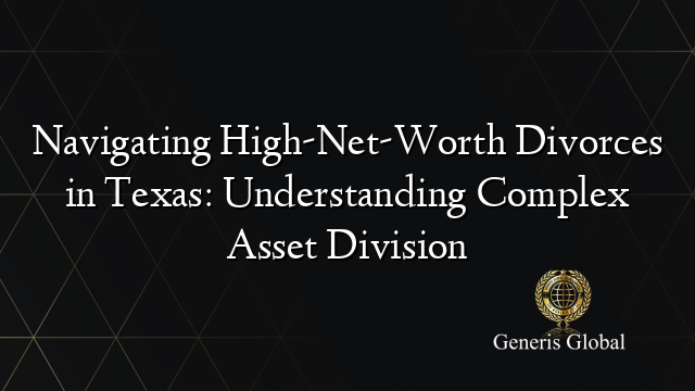 Navigating High-Net-Worth Divorces in Texas: Understanding Complex Asset Division
