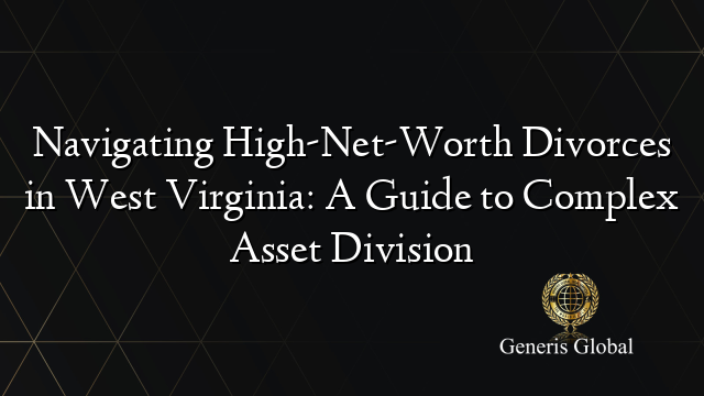 Navigating High-Net-Worth Divorces in West Virginia: A Guide to Complex Asset Division