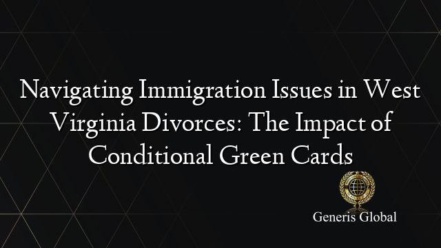 Navigating Immigration Issues in West Virginia Divorces: The Impact of Conditional Green Cards