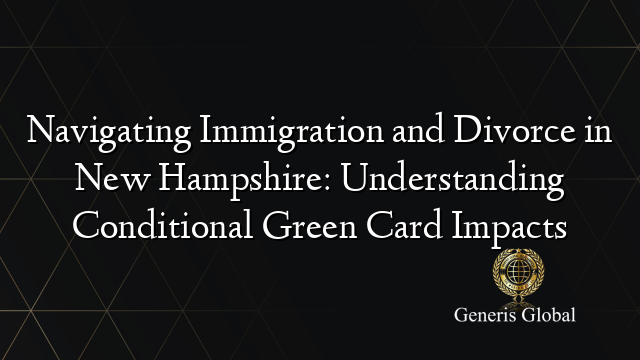 Navigating Immigration and Divorce in New Hampshire: Understanding Conditional Green Card Impacts