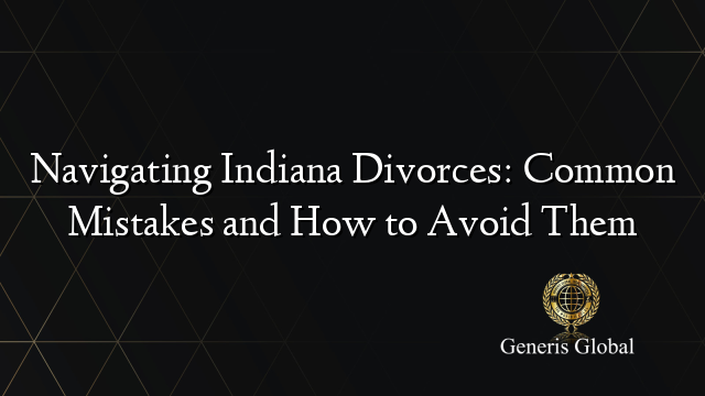 Navigating Indiana Divorces: Common Mistakes and How to Avoid Them