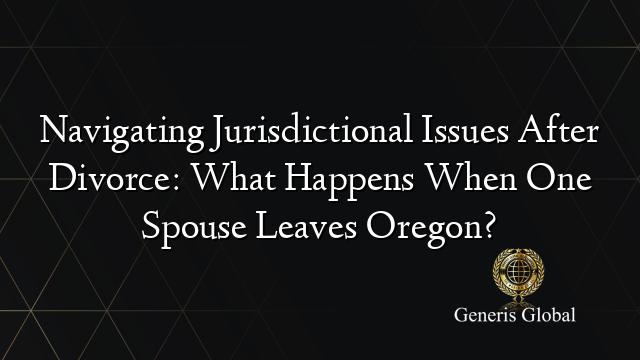 Navigating Jurisdictional Issues After Divorce: What Happens When One Spouse Leaves Oregon?
