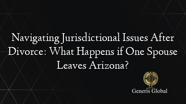 Navigating Jurisdictional Issues After Divorce: What Happens if One Spouse Leaves Arizona?
