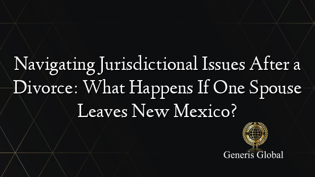 Navigating Jurisdictional Issues After a Divorce: What Happens If One Spouse Leaves New Mexico?