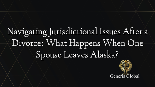 Navigating Jurisdictional Issues After a Divorce: What Happens When One Spouse Leaves Alaska?