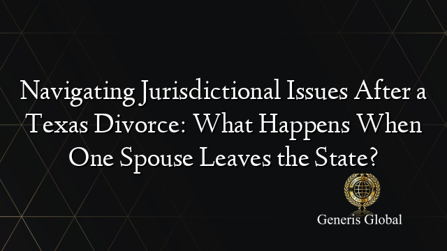 Navigating Jurisdictional Issues After a Texas Divorce: What Happens When One Spouse Leaves the State?