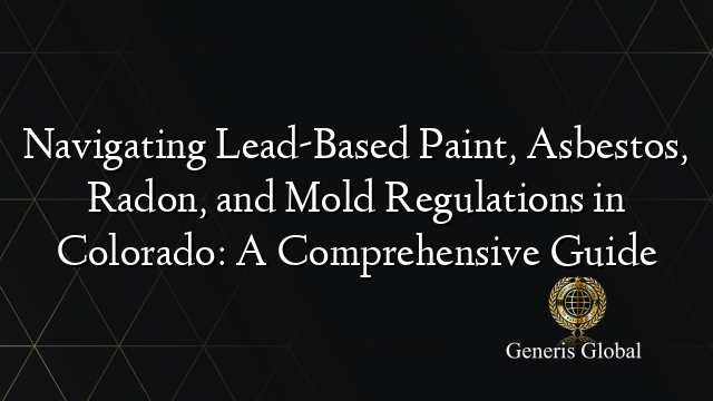 Navigating Lead-Based Paint, Asbestos, Radon, and Mold Regulations in Colorado: A Comprehensive Guide