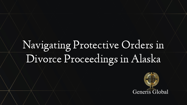 Navigating Protective Orders in Divorce Proceedings in Alaska