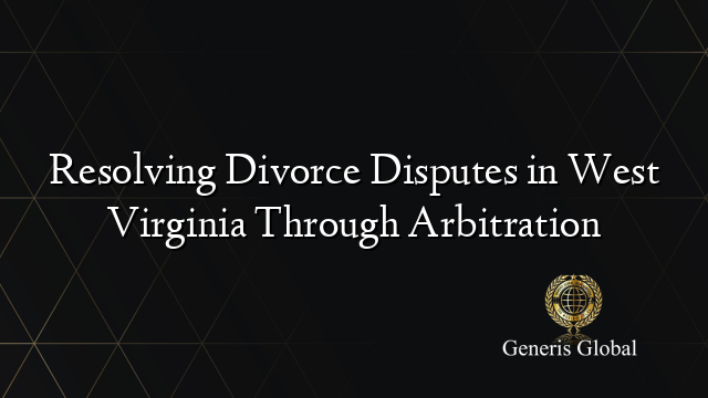Resolving Divorce Disputes in West Virginia Through Arbitration