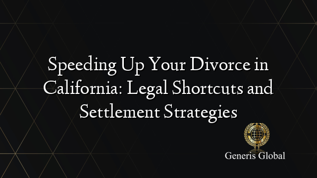 Speeding Up Your Divorce in California: Legal Shortcuts and Settlement Strategies