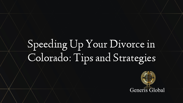 Speeding Up Your Divorce in Colorado: Tips and Strategies