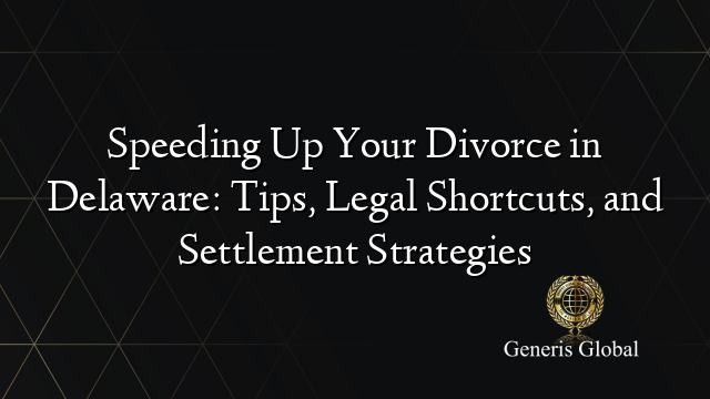 Speeding Up Your Divorce in Delaware: Tips, Legal Shortcuts, and Settlement Strategies