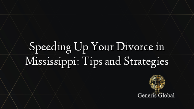 Speeding Up Your Divorce in Mississippi: Tips and Strategies