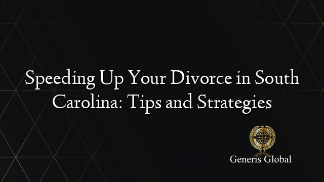 Speeding Up Your Divorce in South Carolina: Tips and Strategies