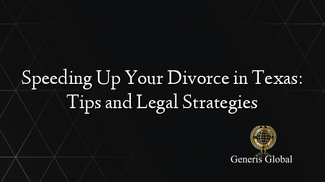 Speeding Up Your Divorce in Texas: Tips and Legal Strategies