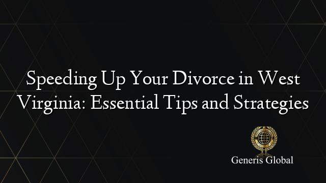Speeding Up Your Divorce in West Virginia: Essential Tips and Strategies