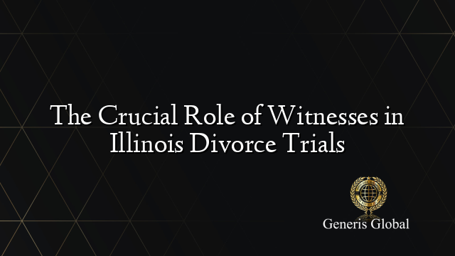 The Crucial Role of Witnesses in Illinois Divorce Trials
