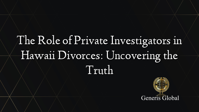 The Role of Private Investigators in Hawaii Divorces: Uncovering the Truth