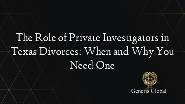 The Role of Private Investigators in Texas Divorces: When and Why You Need One