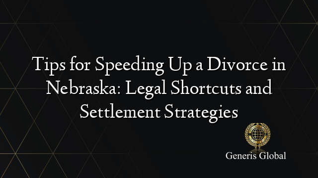 Tips for Speeding Up a Divorce in Nebraska: Legal Shortcuts and Settlement Strategies