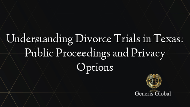 Understanding Divorce Trials in Texas: Public Proceedings and Privacy Options
