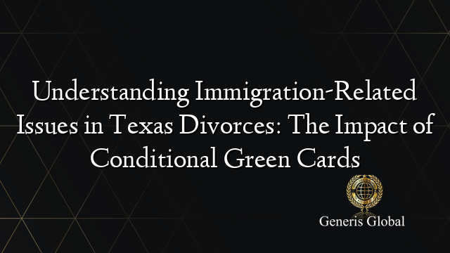 Understanding Immigration-Related Issues in Texas Divorces: The Impact of Conditional Green Cards