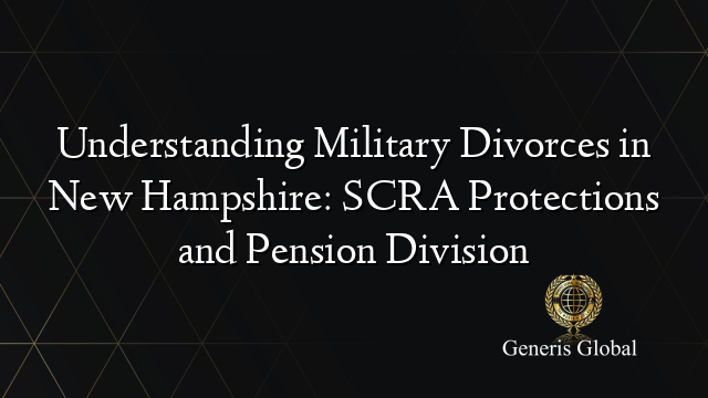 Understanding Military Divorces in New Hampshire: SCRA Protections and Pension Division