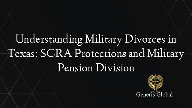 Understanding Military Divorces in Texas: SCRA Protections and Military Pension Division