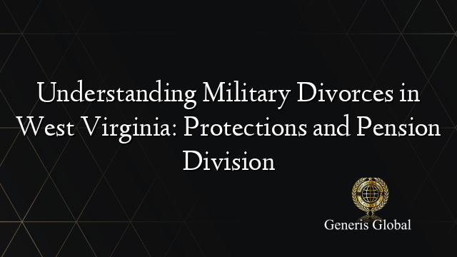 Understanding Military Divorces in West Virginia: Protections and Pension Division
