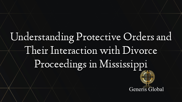 Understanding Protective Orders and Their Interaction with Divorce Proceedings in Mississippi