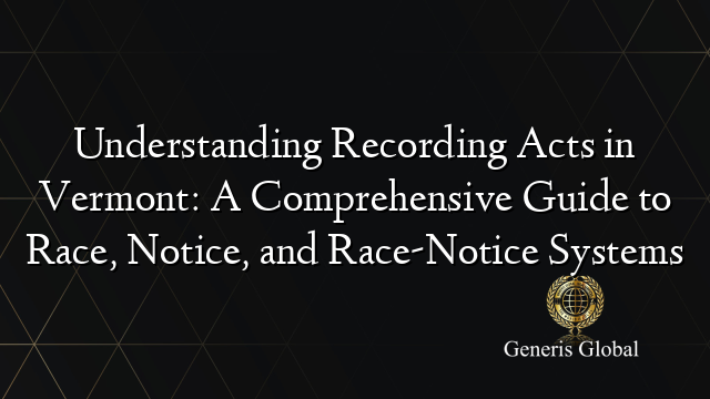 Understanding Recording Acts in Vermont: A Comprehensive Guide to Race, Notice, and Race-Notice Systems