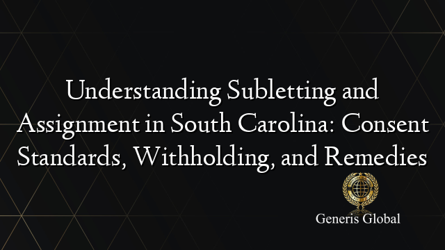 Understanding Subletting and Assignment in South Carolina: Consent Standards, Withholding, and Remedies