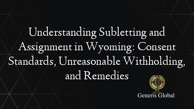Understanding Subletting and Assignment in Wyoming: Consent Standards, Unreasonable Withholding, and Remedies