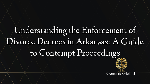 Understanding the Enforcement of Divorce Decrees in Arkansas: A Guide to Contempt Proceedings