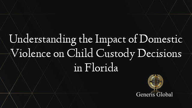 Understanding the Impact of Domestic Violence on Child Custody ...