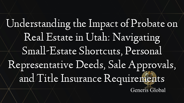 Understanding the Impact of Probate on Real Estate in Utah: Navigating Small-Estate Shortcuts, Personal Representative Deeds, Sale Approvals, and Title Insurance Requirements