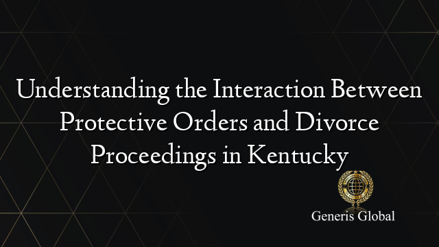 Understanding the Interaction Between Protective Orders and Divorce Proceedings in Kentucky