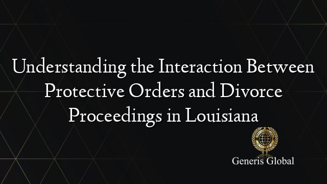 Understanding the Interaction Between Protective Orders and Divorce Proceedings in Louisiana