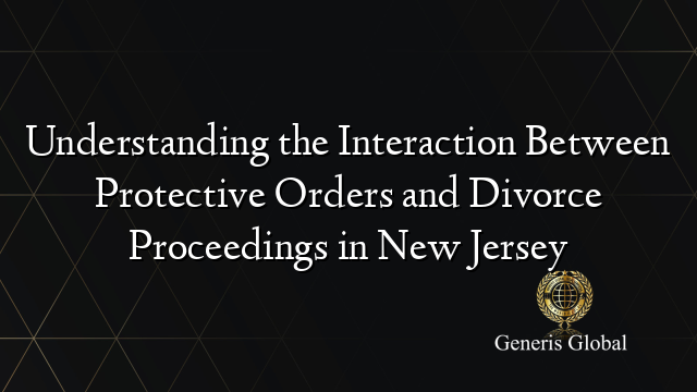 Understanding the Interaction Between Protective Orders and Divorce Proceedings in New Jersey