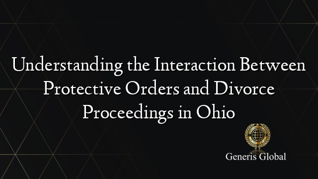 Understanding the Interaction Between Protective Orders and Divorce Proceedings in Ohio