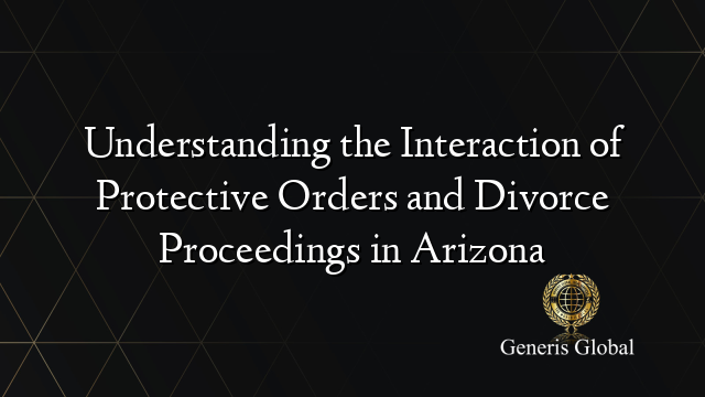 Understanding the Interaction of Protective Orders and Divorce Proceedings in Arizona