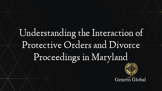 Understanding the Interaction of Protective Orders and Divorce Proceedings in Maryland
