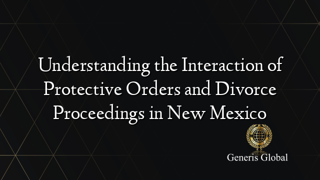 Understanding the Interaction of Protective Orders and Divorce Proceedings in New Mexico