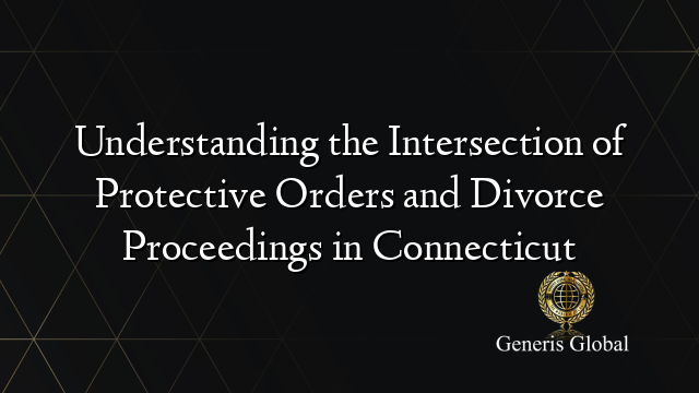 Understanding the Intersection of Protective Orders and Divorce Proceedings in Connecticut
