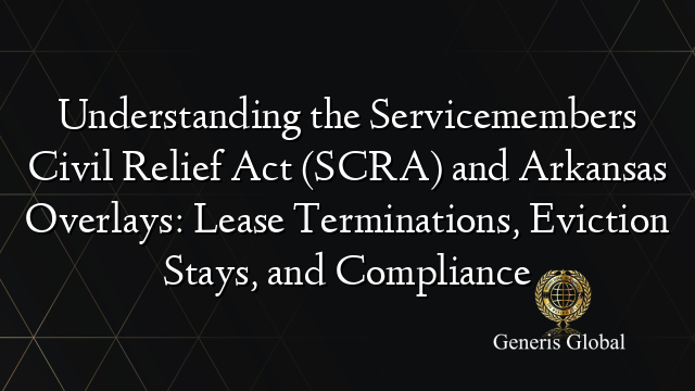 Understanding the Servicemembers Civil Relief Act (SCRA) and Arkansas Overlays: Lease Terminations, Eviction Stays, and Compliance